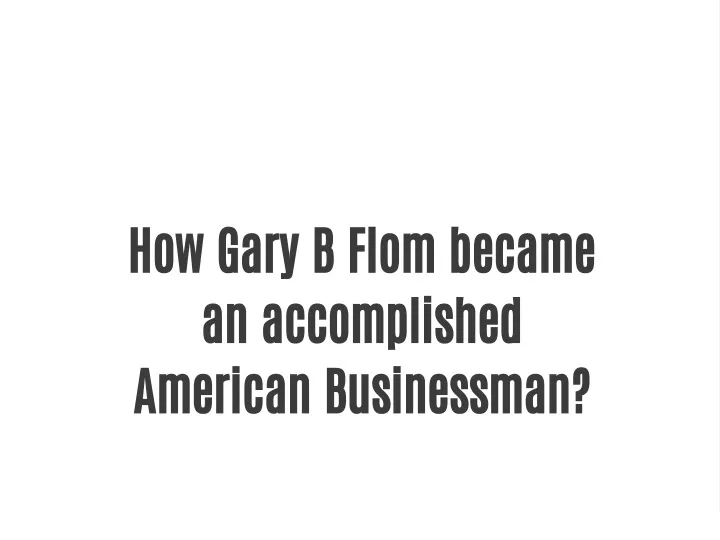 PPT - How Gary B Flom Became An Accomplished American Businessman ...